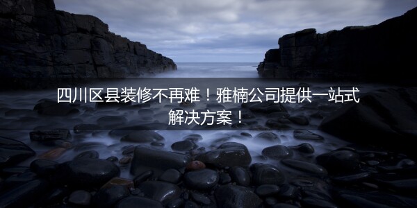 四川区县装修不再难！雅楠公司提供一站式解决方案！