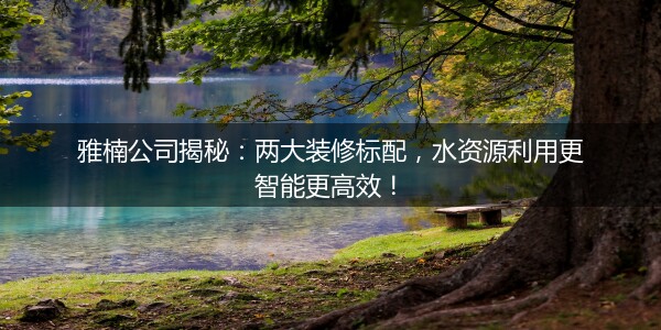 雅楠公司揭秘：两大装修标配，水资源利用更智能更高效！