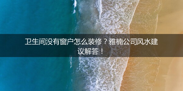 卫生间没有窗户怎么装修？雅楠公司风水建议解答！