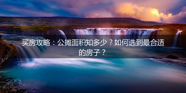 买房攻略：公摊面积知多少？如何选到最合适的房子？